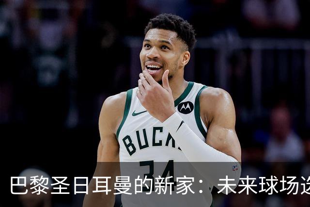 巴黎圣日耳曼的新家：未来球场选址即将揭晓！