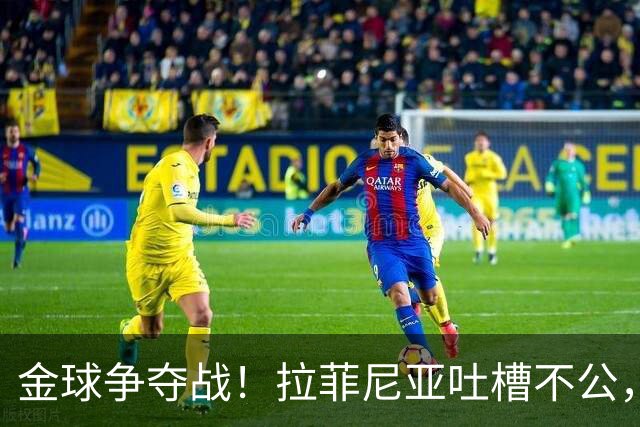 金球争夺战！拉菲尼亚吐槽不公，力挺小天才亚马尔